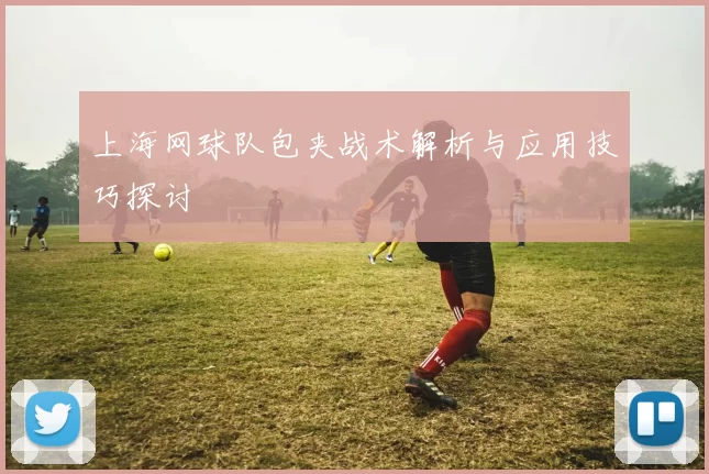 上海网球队包夹战术解析与应用技巧探讨