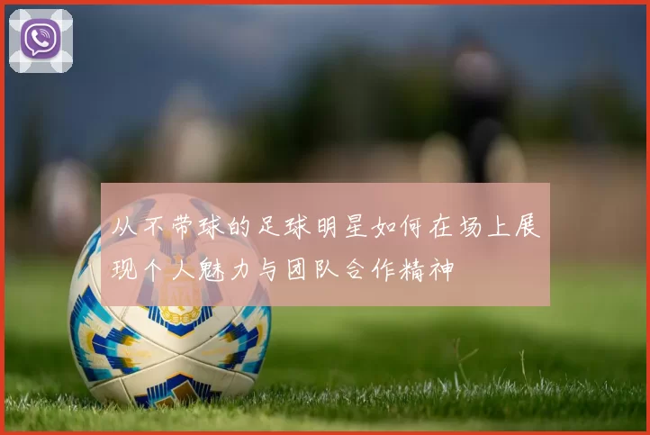 从不带球的足球明星如何在场上展现个人魅力与团队合作精神