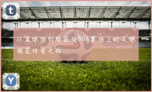 从篮球场到绿茵场NBA赛场上的足球明星传奇之路