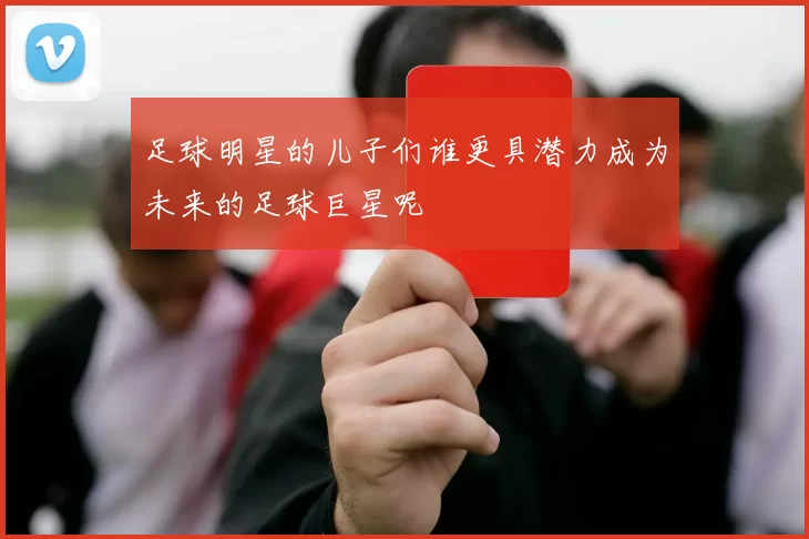 足球明星的儿子们谁更具潜力成为未来的足球巨星呢