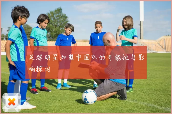 足球明星加盟中国队的可能性与影响探讨