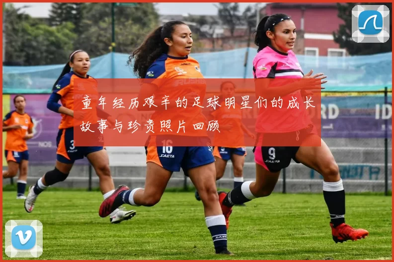 童年经历艰辛的足球明星们的成长故事与珍贵照片回顾