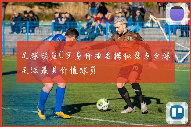 足球明星C罗身价排名揭秘盘点全球足坛最具价值球员