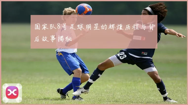 国家队8号足球明星的辉煌历程与背后故事揭秘