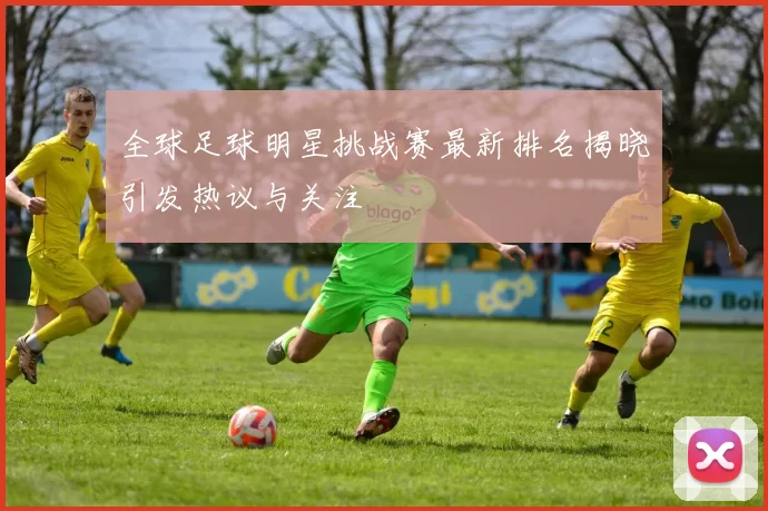 全球足球明星挑战赛最新排名揭晓引发热议与关注