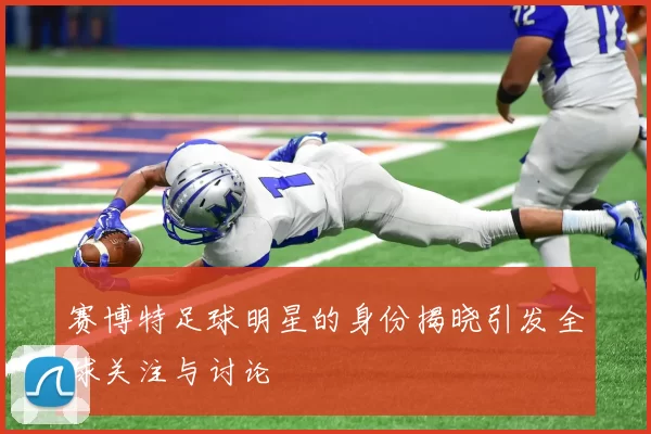赛博特足球明星的身份揭晓引发全球关注与讨论