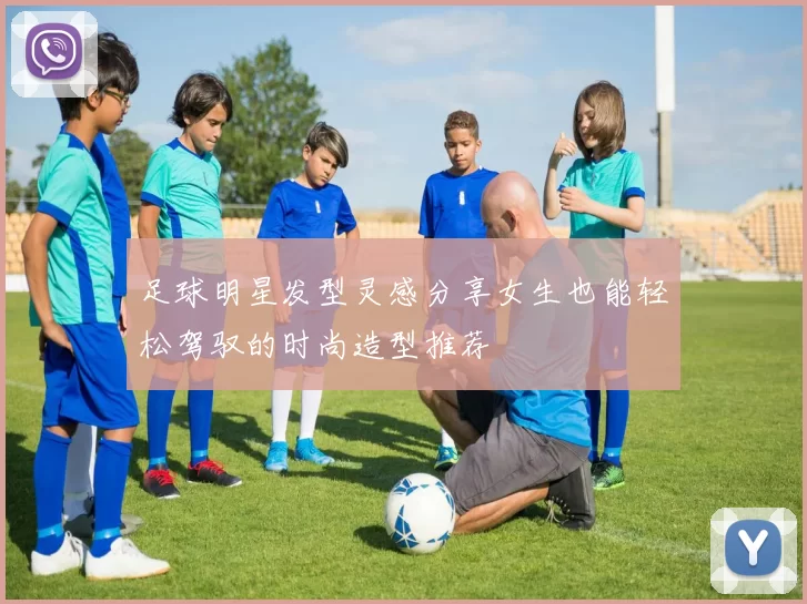 足球明星发型灵感分享女生也能轻松驾驭的时尚造型推荐