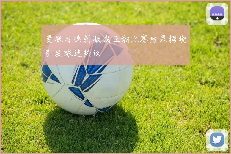 曼联与热刺激战正酣比赛结果揭晓引发球迷热议