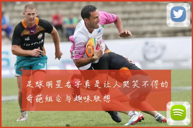 足球明星名字真是让人哭笑不得的奇葩组合与趣味联想