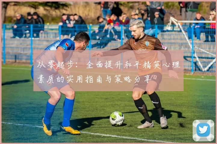 从零起步：全面提升和平精英心理素质的实用指南与策略分享