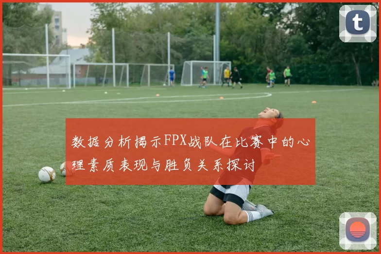 数据分析揭示FPX战队在比赛中的心理素质表现与胜负关系探讨