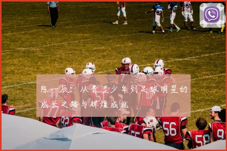 陈一辰：从青涩少年到足球明星的成长之路与辉煌成就