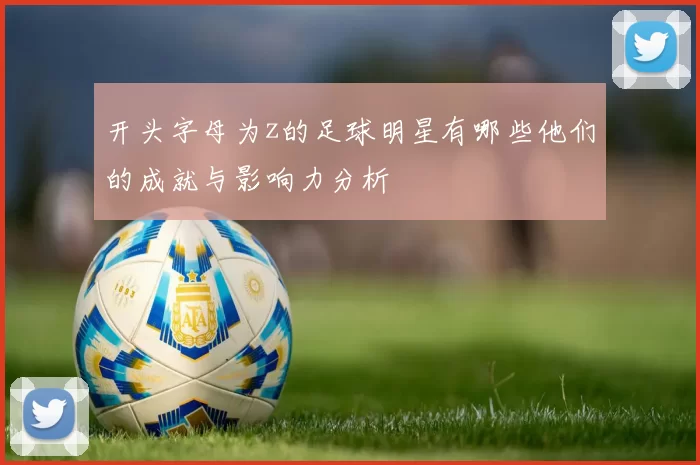 开头字母为z的足球明星有哪些他们的成就与影响力分析
