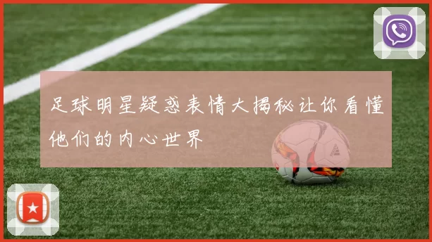 足球明星疑惑表情大揭秘让你看懂他们的内心世界