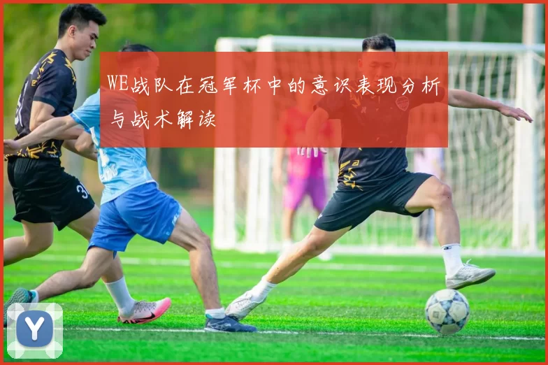 WE战队在冠军杯中的意识表现分析与战术解读