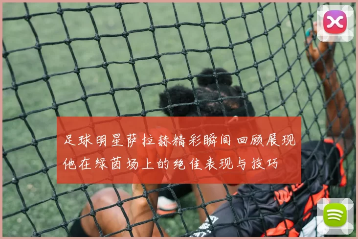 足球明星萨拉赫精彩瞬间回顾展现他在绿茵场上的绝佳表现与技巧