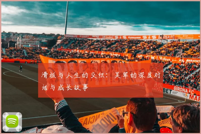 滑板与人生的交织：吴军的深度对话与成长故事