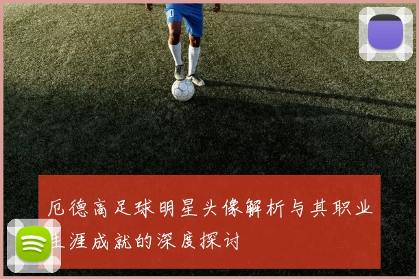 厄德高足球明星头像解析与其职业生涯成就的深度探讨