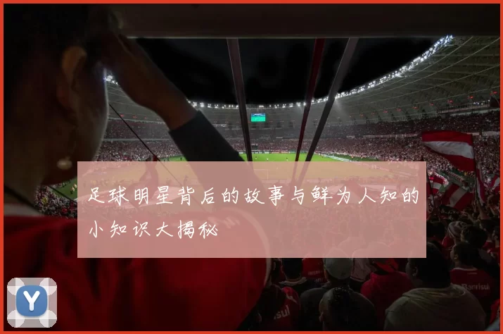 足球明星背后的故事与鲜为人知的小知识大揭秘