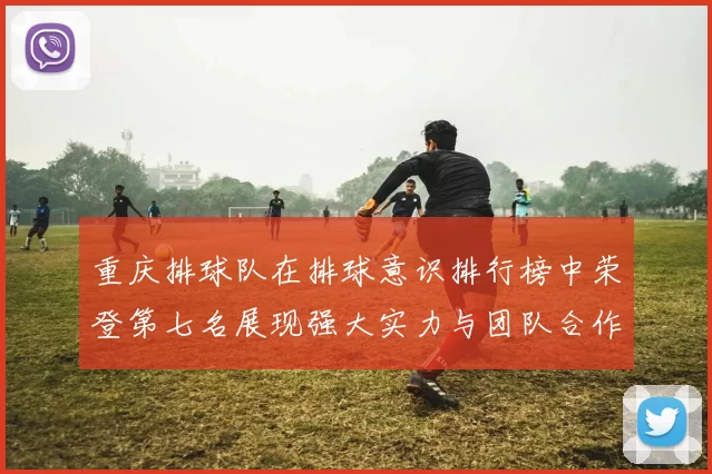 重庆排球队在排球意识排行榜中荣登第七名展现强大实力与团队合作精神