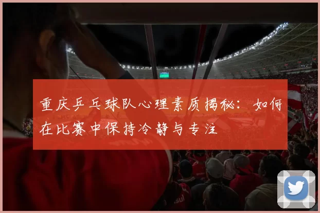 重庆乒乓球队心理素质揭秘：如何在比赛中保持冷静与专注