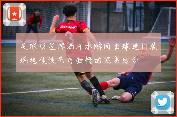 足球明星挥洒汗水瞬间击球进门展现绝佳技艺与激情的完美结合