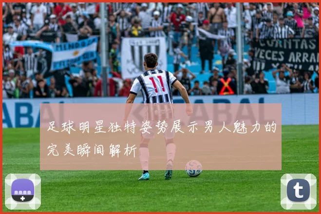 足球明星独特姿势展示男人魅力的完美瞬间解析