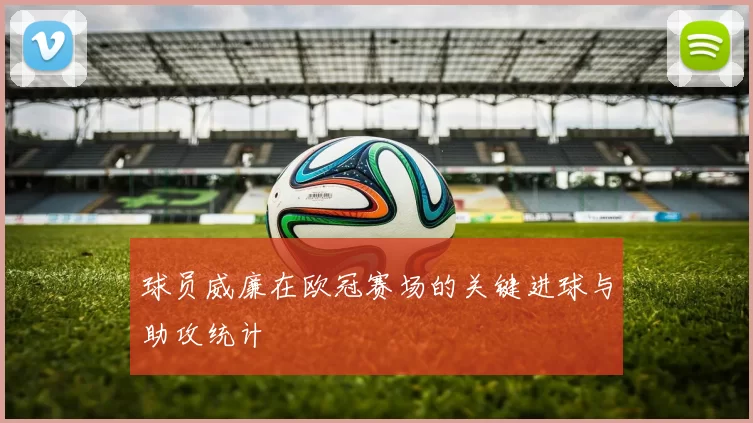 球员威廉在欧冠赛场的关键进球与助攻统计