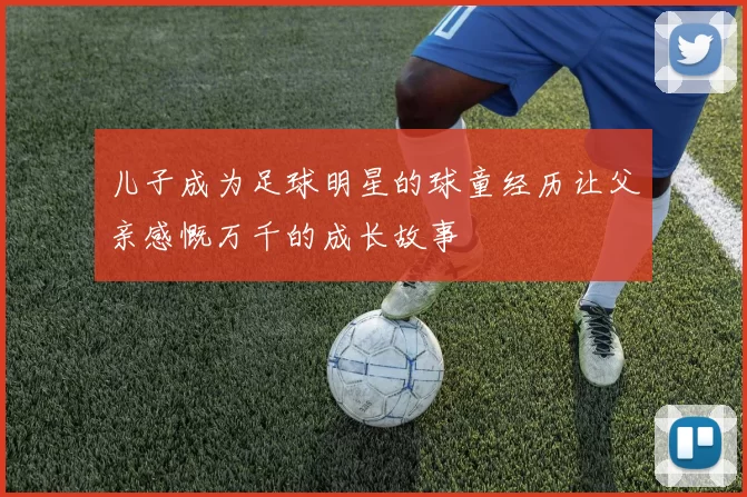 儿子成为足球明星的球童经历让父亲感慨万千的成长故事