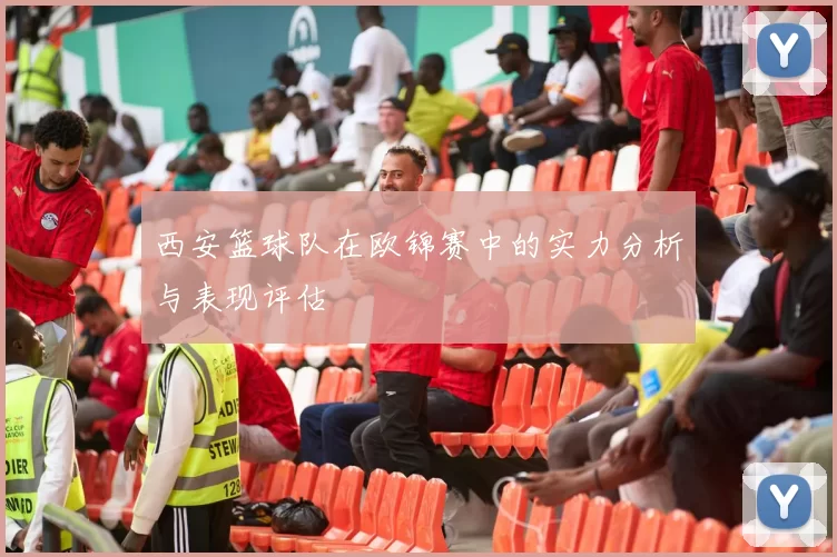 西安篮球队在欧锦赛中的实力分析与表现评估
