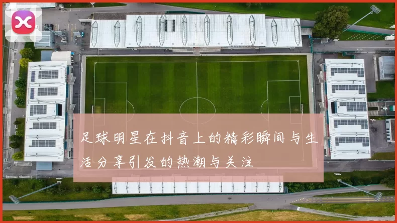 足球明星在抖音上的精彩瞬间与生活分享引发的热潮与关注