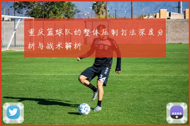 重庆篮球队的整体压制打法深度分析与战术解析