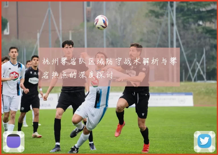 杭州攀岩队区域防守战术解析与攀岩热点的深度探讨