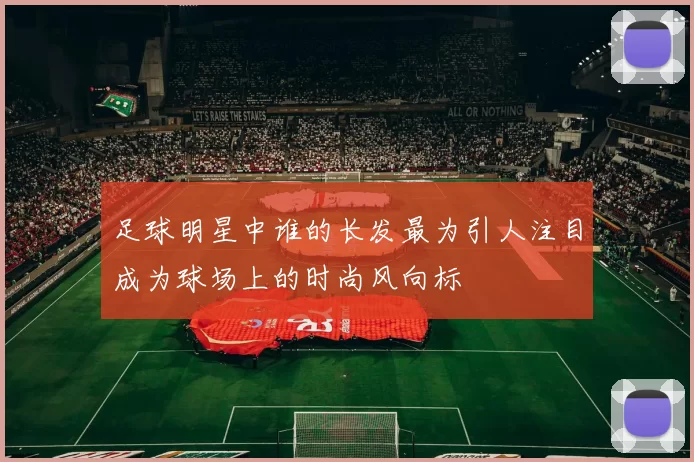 足球明星中谁的长发最为引人注目成为球场上的时尚风向标