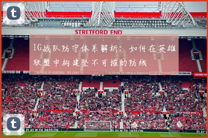 IG战队防守体系解析：如何在英雄联盟中构建坚不可摧的防线