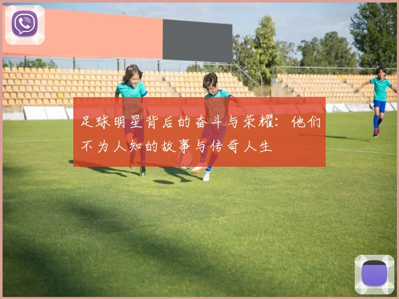 足球明星背后的奋斗与荣耀：他们不为人知的故事与传奇人生