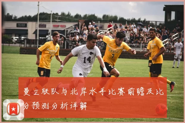 曼立联队与北岸水手比赛前瞻及比分预测分析详解