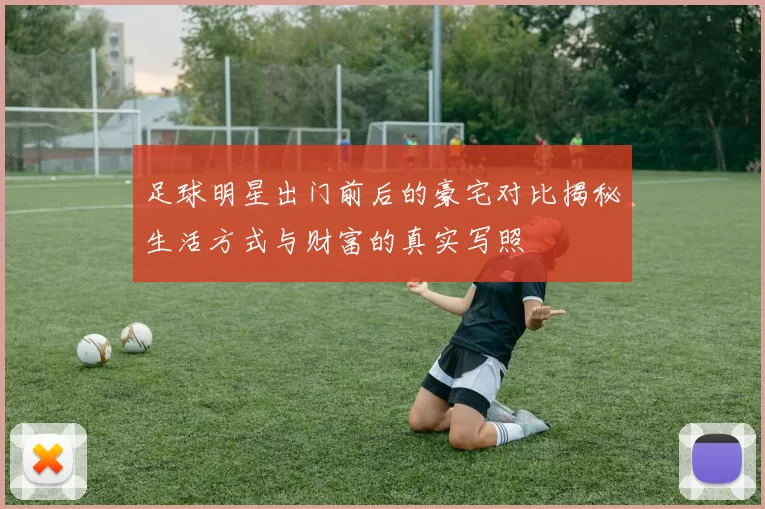 足球明星出门前后的豪宅对比揭秘生活方式与财富的真实写照