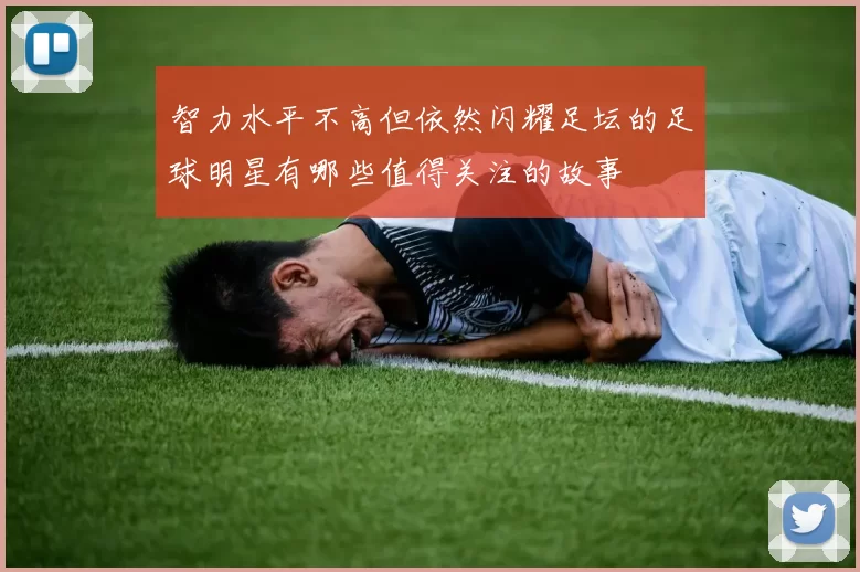 智力水平不高但依然闪耀足坛的足球明星有哪些值得关注的故事