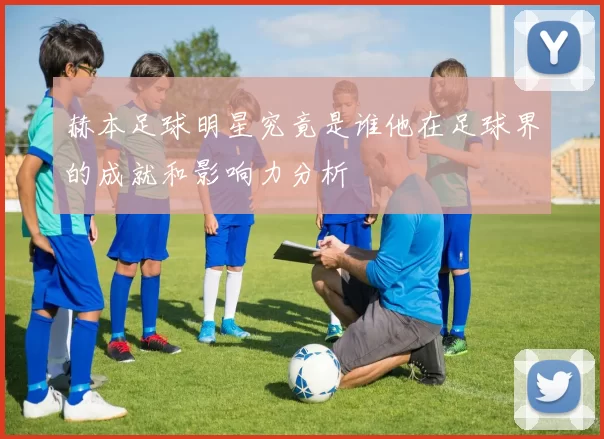 赫本足球明星究竟是谁他在足球界的成就和影响力分析