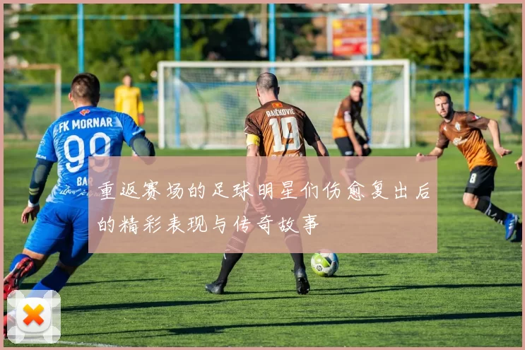 重返赛场的足球明星们伤愈复出后的精彩表现与传奇故事