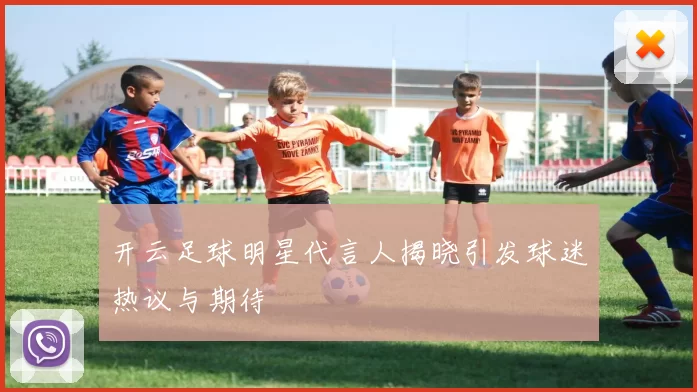 开云足球明星代言人揭晓引发球迷热议与期待