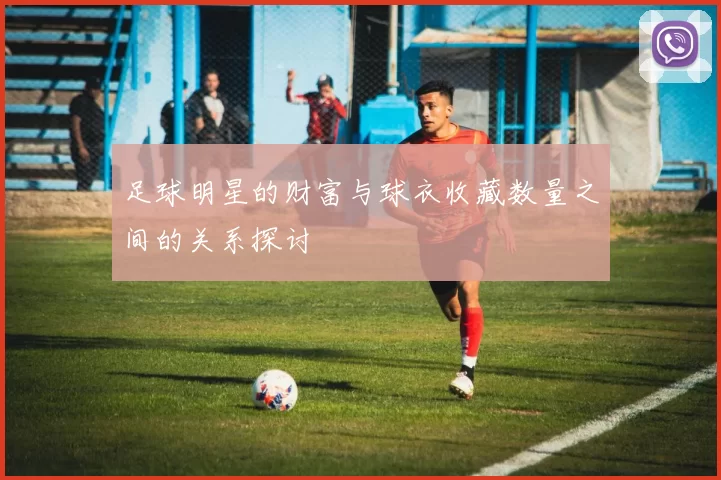 足球明星的财富与球衣收藏数量之间的关系探讨