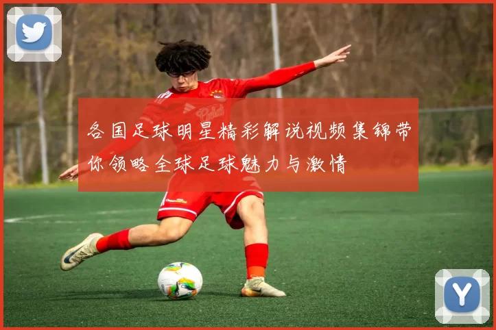 各国足球明星精彩解说视频集锦带你领略全球足球魅力与激情