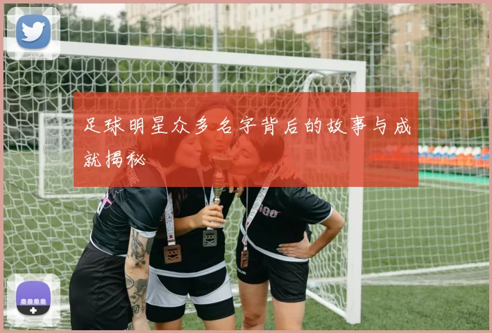 足球明星众多名字背后的故事与成就揭秘