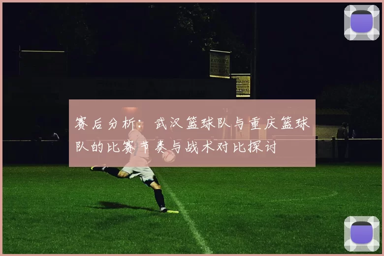 赛后分析：武汉篮球队与重庆篮球队的比赛节奏与战术对比探讨