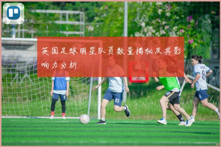 英国足球明星队员数量揭秘及其影响力分析