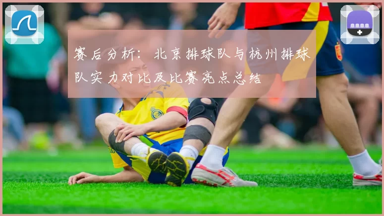 赛后分析：北京排球队与杭州排球队实力对比及比赛亮点总结