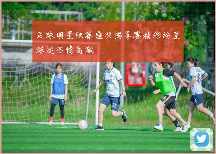 足球明星联赛盛典揭幕赛精彩纷呈球迷热情高涨