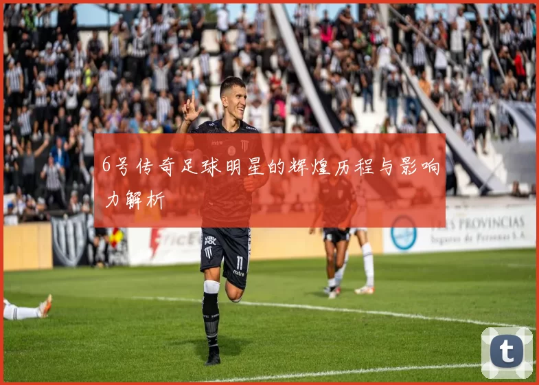 6号传奇足球明星的辉煌历程与影响力解析
